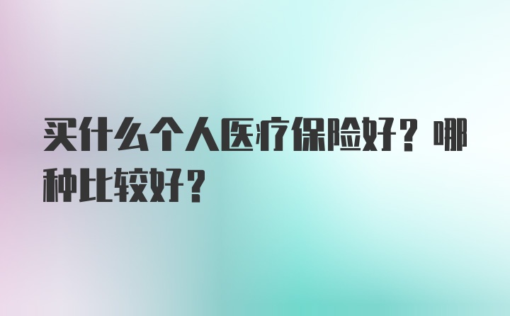 买什么个人医疗保险好？哪种比较好？