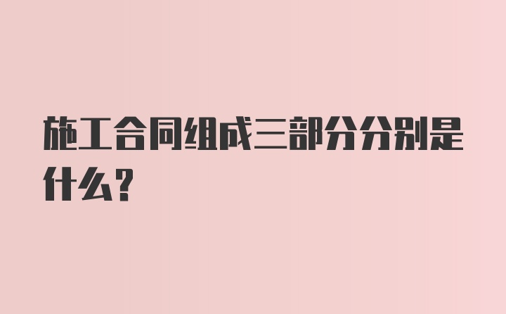 施工合同组成三部分分别是什么?