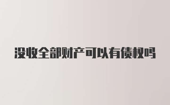 没收全部财产可以有债权吗