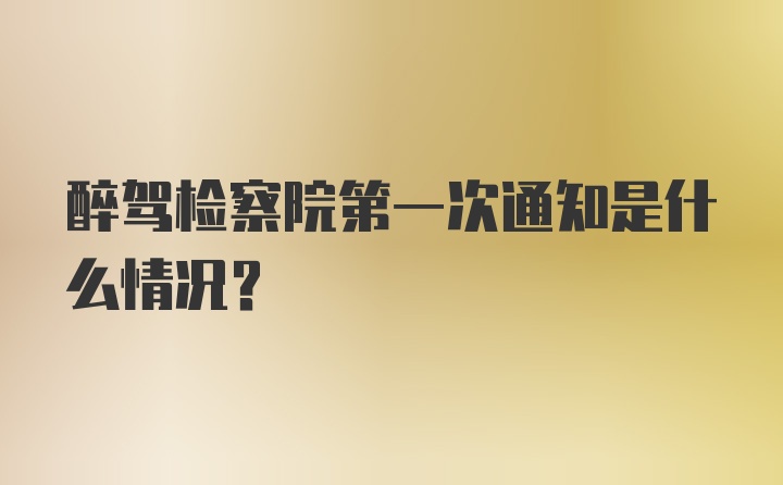 醉驾检察院第一次通知是什么情况？