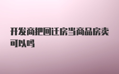 开发商把回迁房当商品房卖可以吗