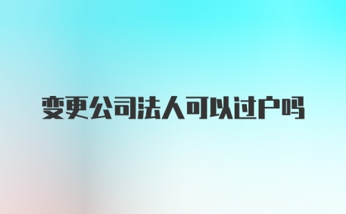 变更公司法人可以过户吗