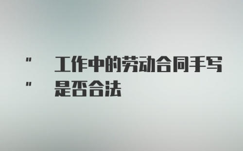 " 工作中的劳动合同手写" 是否合法