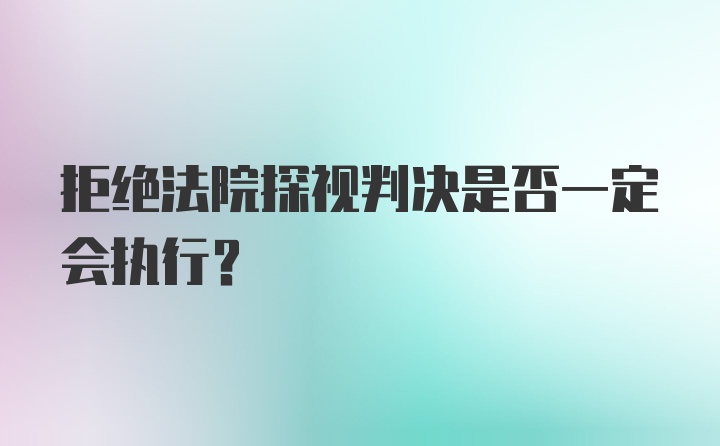 拒绝法院探视判决是否一定会执行？