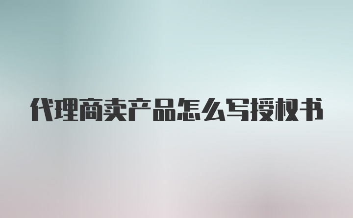 代理商卖产品怎么写授权书