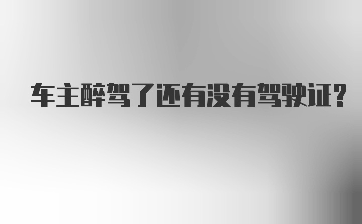 车主醉驾了还有没有驾驶证？