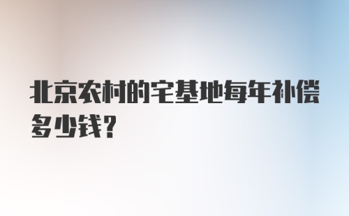 北京农村的宅基地每年补偿多少钱？