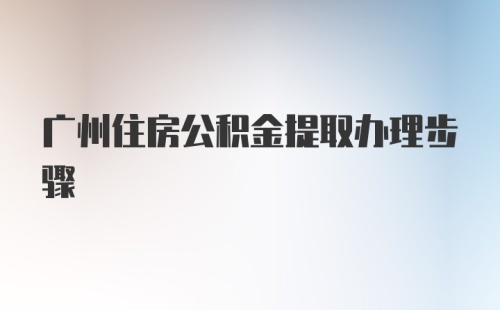 广州住房公积金提取办理步骤