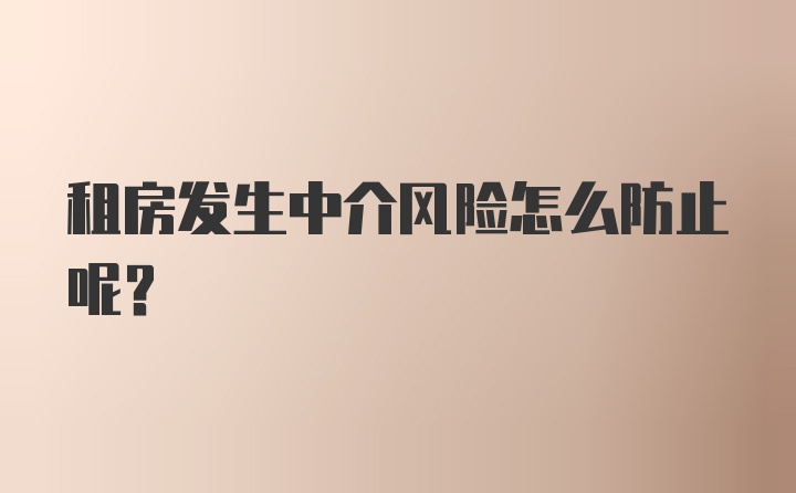 租房发生中介风险怎么防止呢？