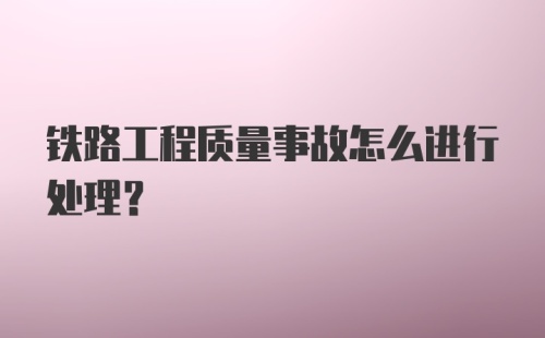 铁路工程质量事故怎么进行处理？