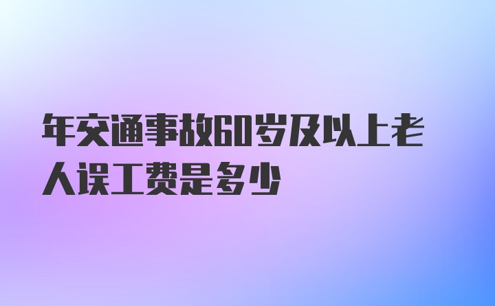 年交通事故60岁及以上老人误工费是多少