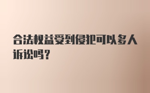 合法权益受到侵犯可以多人诉讼吗？