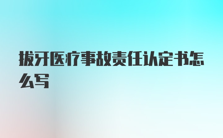 拔牙医疗事故责任认定书怎么写