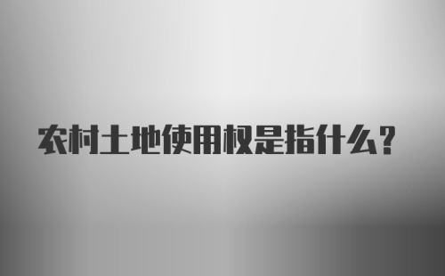 农村土地使用权是指什么?