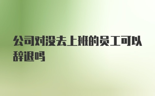 公司对没去上班的员工可以辞退吗