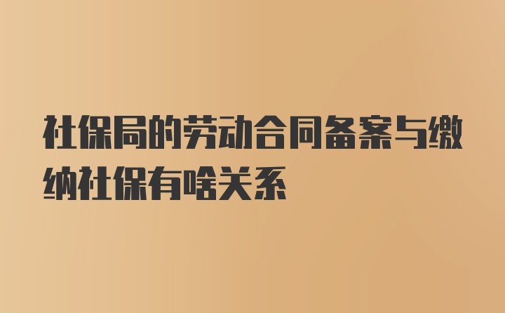 社保局的劳动合同备案与缴纳社保有啥关系