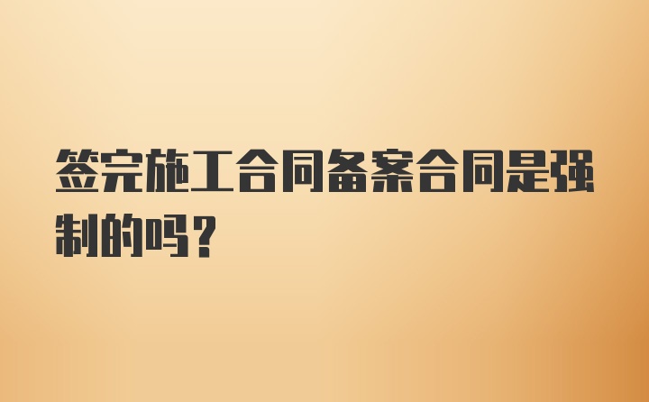 签完施工合同备案合同是强制的吗？