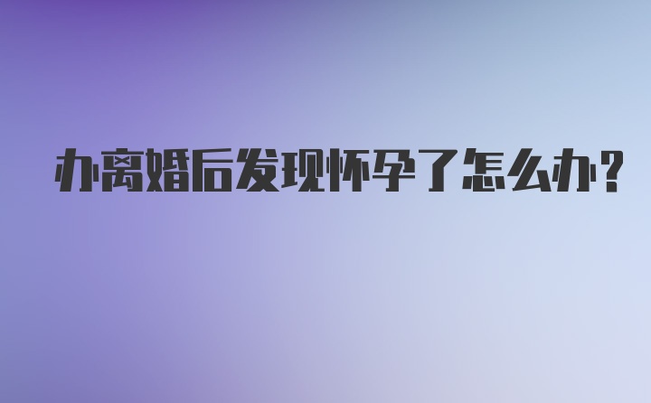 办离婚后发现怀孕了怎么办？