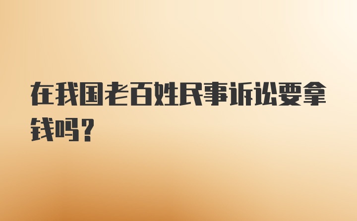 在我国老百姓民事诉讼要拿钱吗？