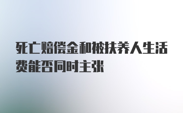 死亡赔偿金和被扶养人生活费能否同时主张