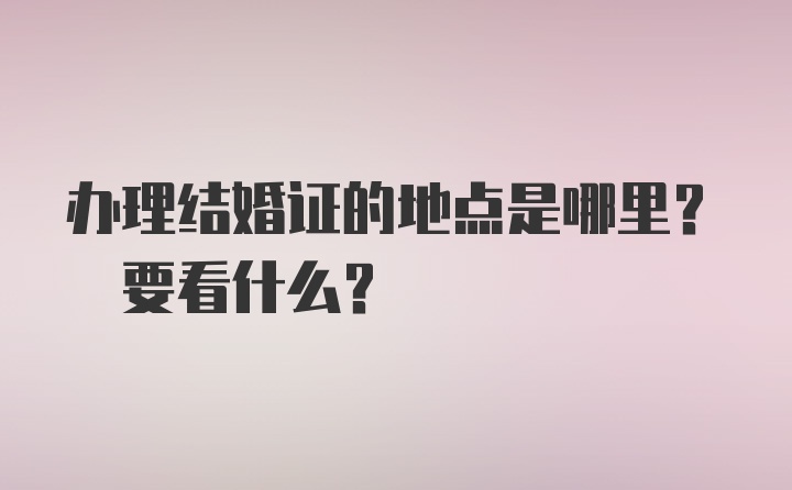 办理结婚证的地点是哪里? 要看什么？