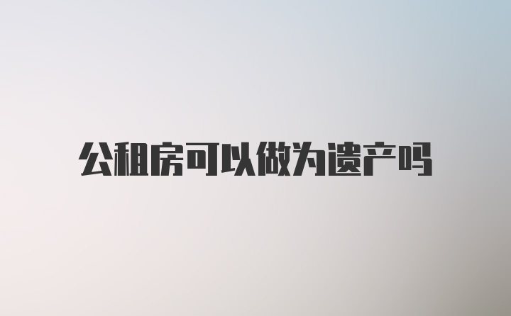 公租房可以做为遗产吗