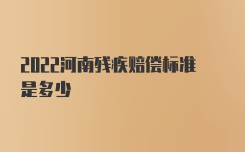 2022河南残疾赔偿标准是多少