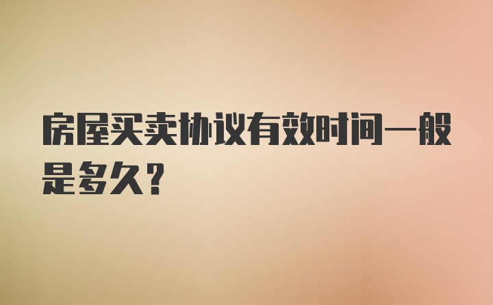 房屋买卖协议有效时间一般是多久？