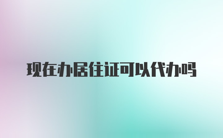 现在办居住证可以代办吗