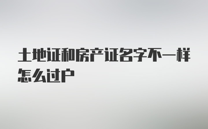 土地证和房产证名字不一样怎么过户