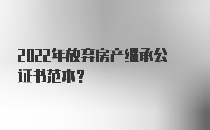 2022年放弃房产继承公证书范本？