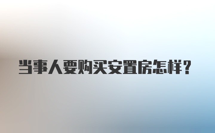 当事人要购买安置房怎样？