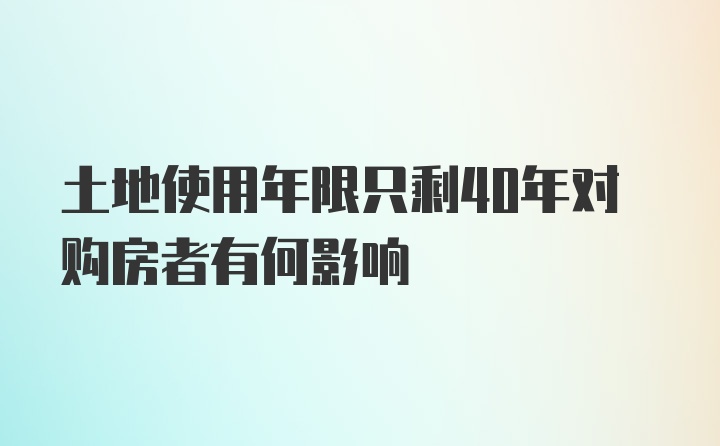 土地使用年限只剩40年对购房者有何影响