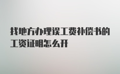 找地方办理误工费补偿书的工资证明怎么开