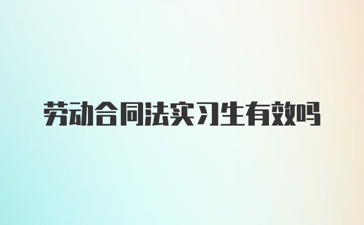 劳动合同法实习生有效吗