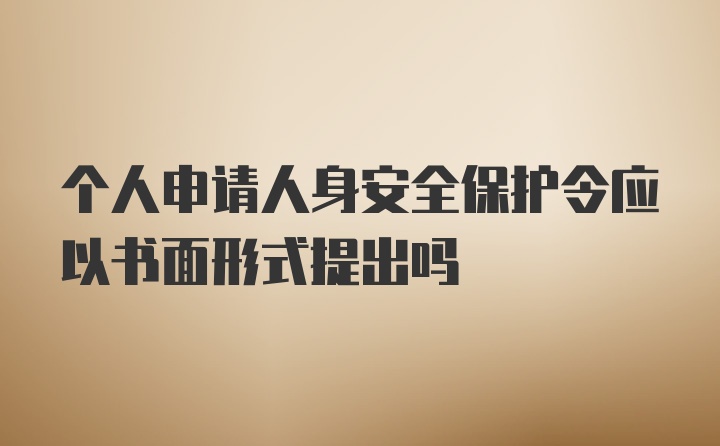 个人申请人身安全保护令应以书面形式提出吗