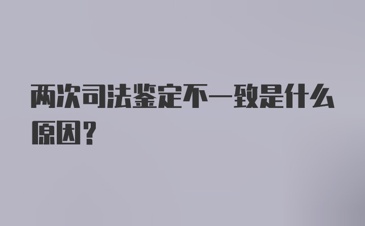 两次司法鉴定不一致是什么原因?