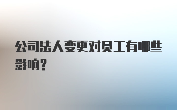 公司法人变更对员工有哪些影响?