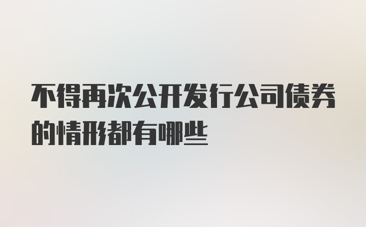 不得再次公开发行公司债券的情形都有哪些