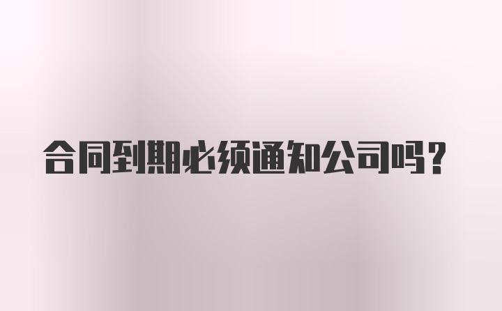 合同到期必须通知公司吗?