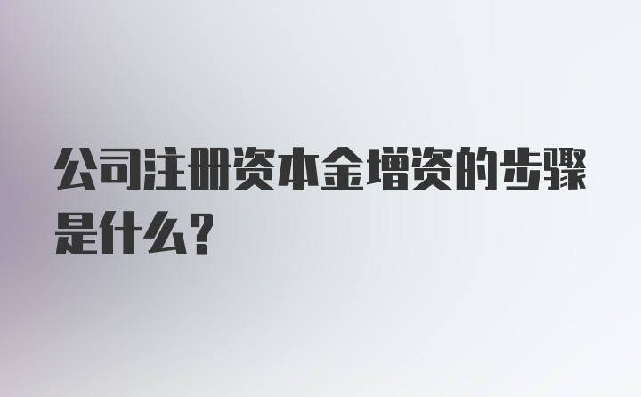 公司注册资本金增资的步骤是什么？