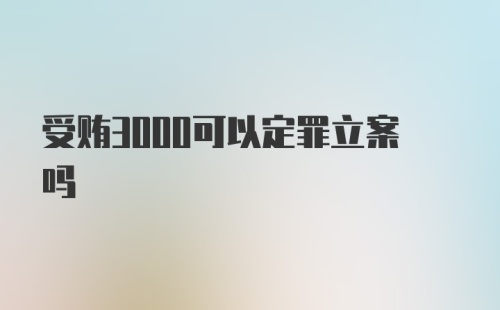 受贿3000可以定罪立案吗