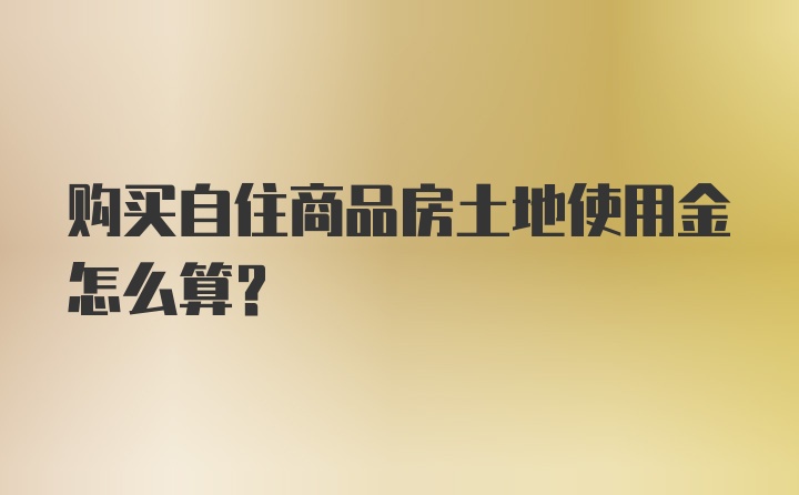 购买自住商品房土地使用金怎么算？