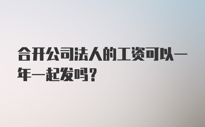 合开公司法人的工资可以一年一起发吗？