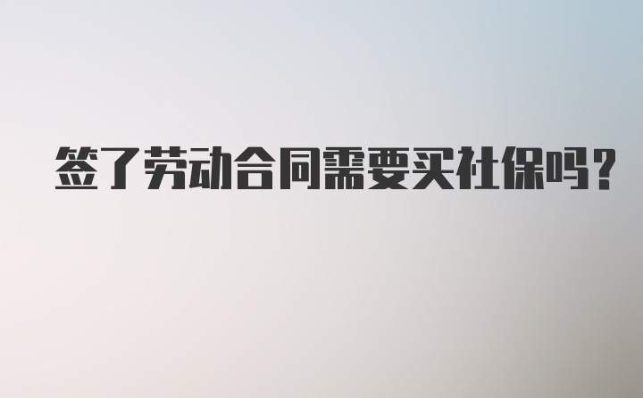 签了劳动合同需要买社保吗？