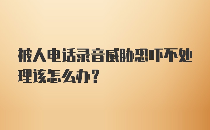 被人电话录音威胁恐吓不处理该怎么办？