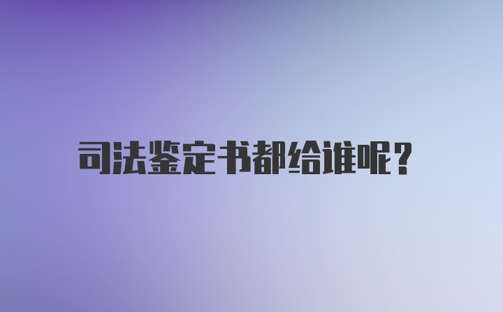 司法鉴定书都给谁呢？