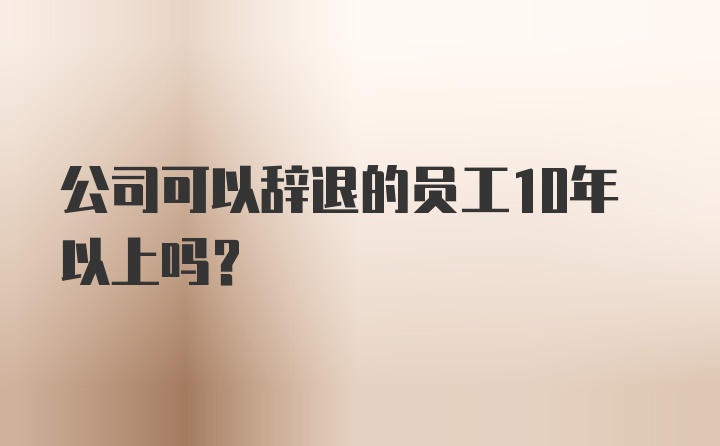 公司可以辞退的员工10年以上吗?