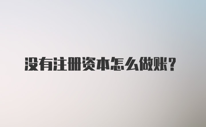 没有注册资本怎么做账？