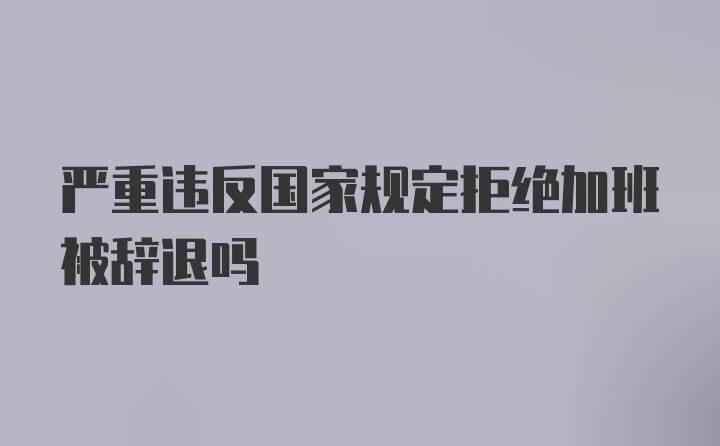 严重违反国家规定拒绝加班被辞退吗